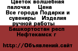  Цветок-волшебная палочка. › Цена ­ 500 - Все города Подарки и сувениры » Изделия ручной работы   . Башкортостан респ.,Нефтекамск г.